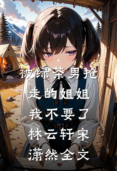 被绿茶男抢走的姐姐，我不要了林云轩宋潇然全文