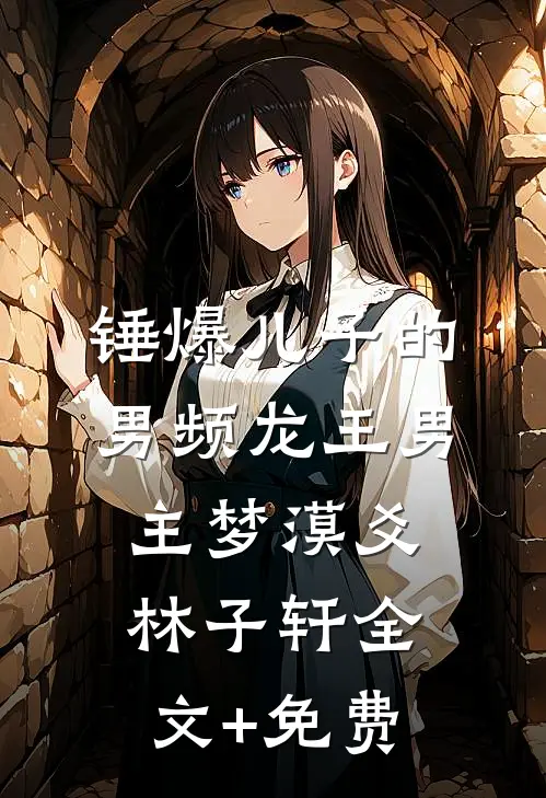 锤爆儿子的男频龙王男主梦漠爻林子轩全文+免费