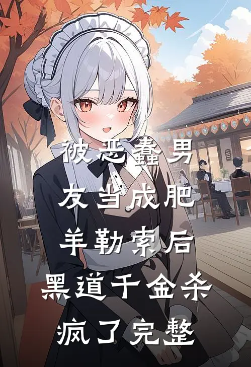 被恶蠢男友当成肥羊勒索后，黑道千金杀疯了完整