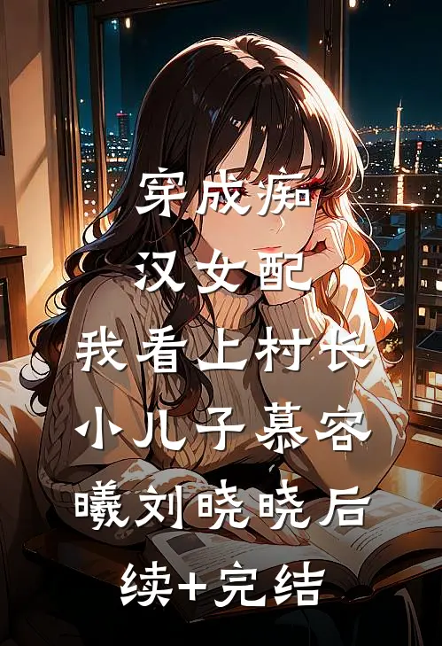 穿成痴汉女配，我看上村长小儿子慕容曦刘晓晓后续+完结
