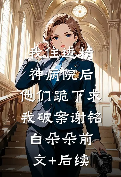 我住进精神病院后，他们跪下求我破案谢铭白朵朵前文+后续