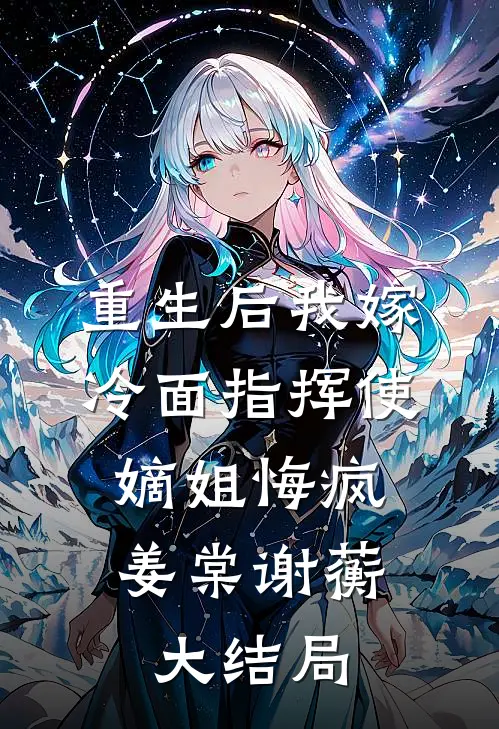 重生后我嫁冷面指挥使，嫡姐悔疯姜棠谢蘅大结局