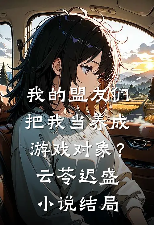 我的盟友们，把我当养成游戏对象？云苓迟盛小说结局