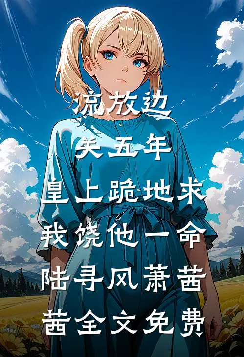 流放边关五年，皇上跪地求我饶他一命陆寻风萧茜茜全文免费