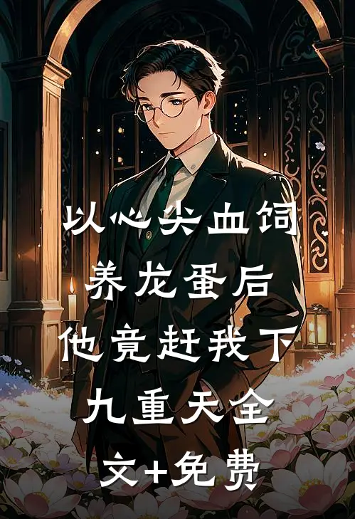 以心尖血饲养龙蛋后，他竟赶我下九重天全文+免费