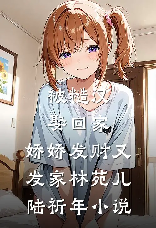 被糙汉娶回家，娇娇发财又发家林苑儿陆祈年小说
