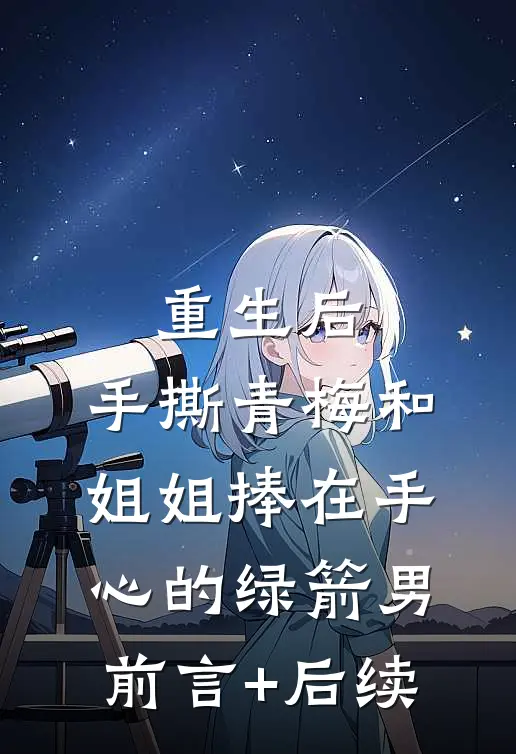 重生后，手撕青梅和姐姐捧在手心的绿箭男前言+后续