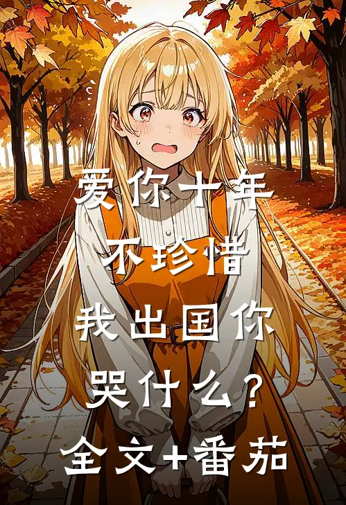 爱你十年不珍惜，我出国你哭什么？全文+番茄