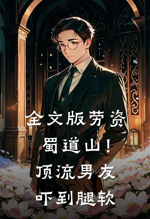 全文版劳资蜀道山！顶流男友吓到腿软