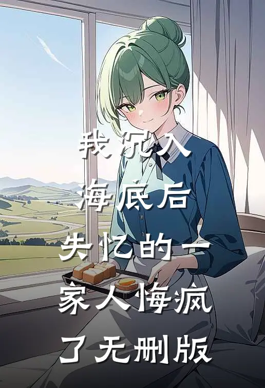 我沉入海底后，失忆的一家人悔疯了无删版