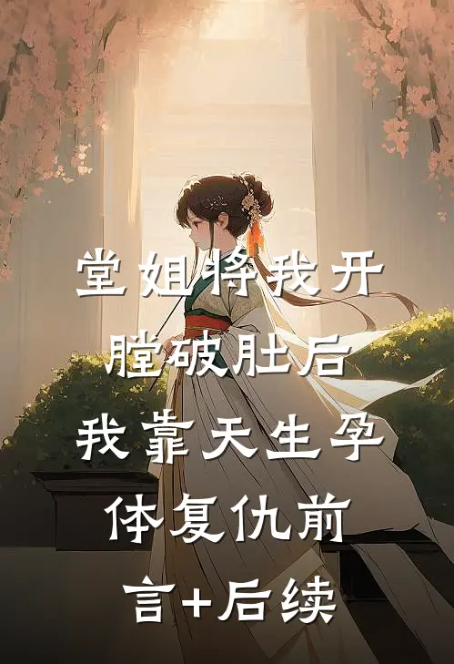 堂姐将我开膛破肚后，我靠天生孕体复仇前言+后续