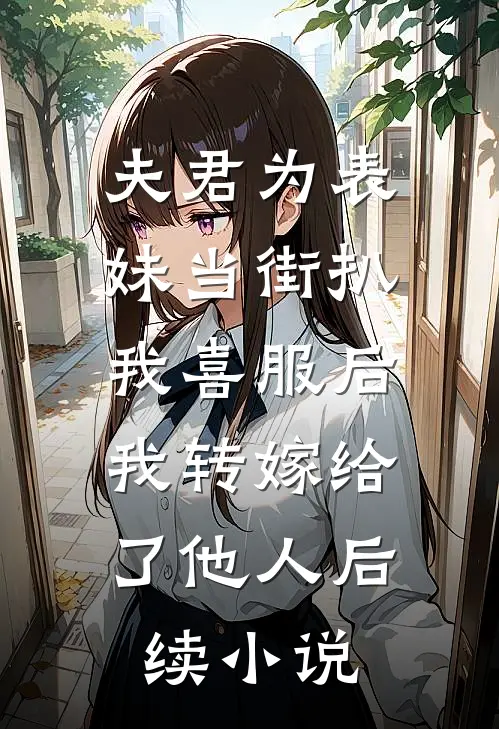 夫君为表妹当街扒我喜服后，我转嫁给了他人后续小说