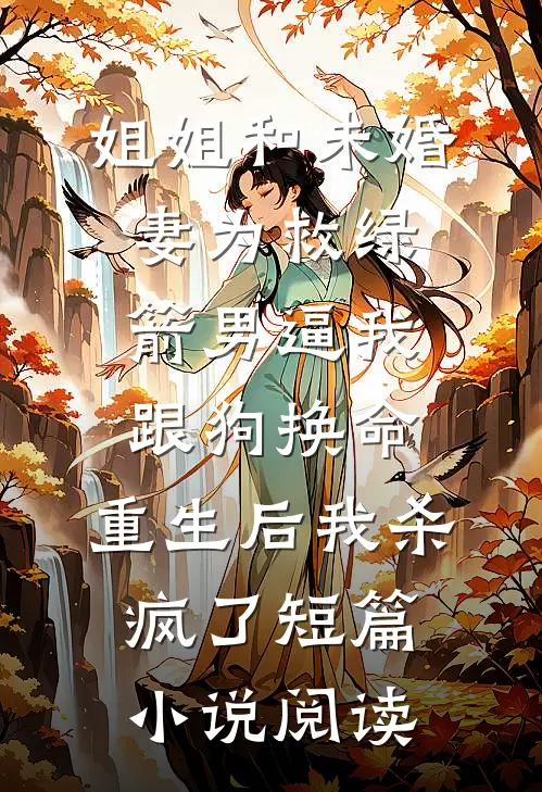 姐姐和未婚妻为救绿箭男逼我跟狗换命，重生后我杀疯了短篇小说阅读