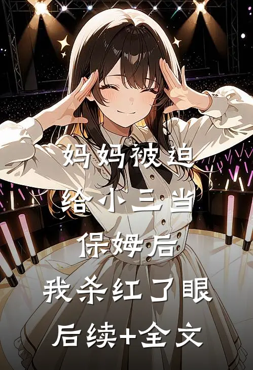妈妈被迫给小三当保姆后，我杀红了眼后续+全文