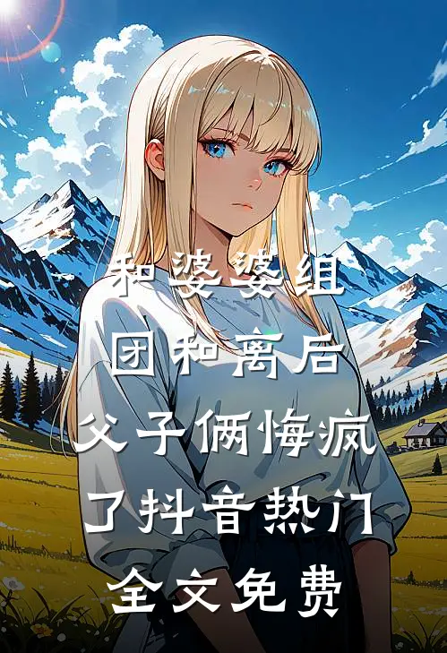 和婆婆组团和离后，父子俩悔疯了抖音热门全文免费