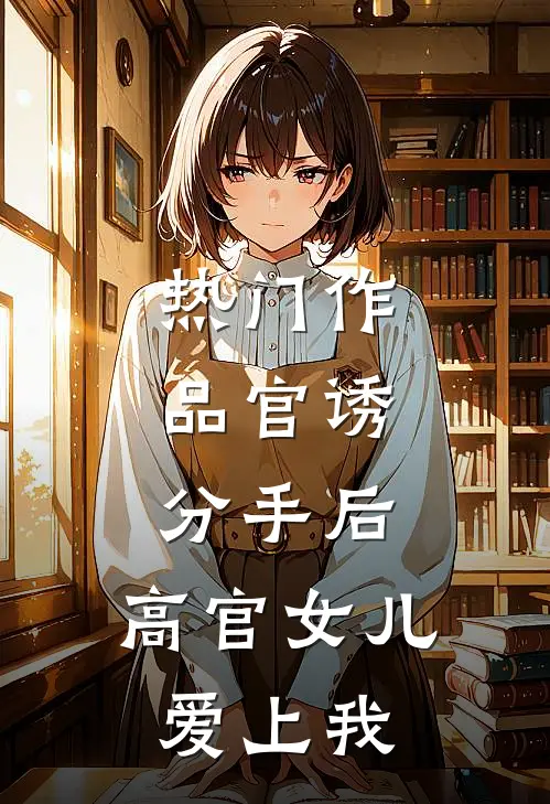 热门作品官诱：分手后，高官女儿爱上我