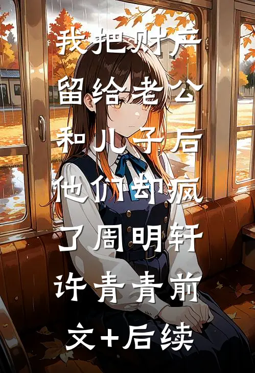 我把财产留给老公和儿子后，他们却疯了周明轩许青青前文+后续
