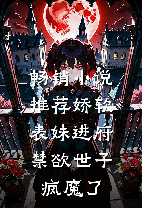 畅销小说推荐娇软表妹进府：禁欲世子疯魔了