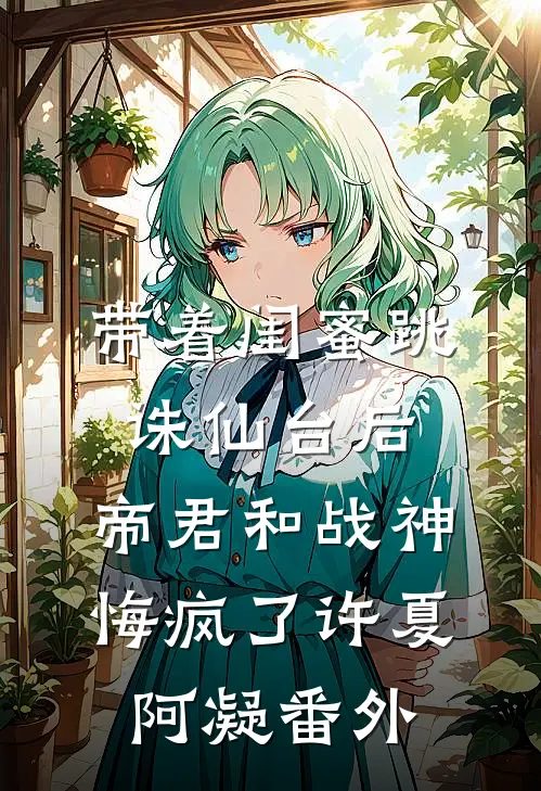 带着闺蜜跳诛仙台后，帝君和战神悔疯了许夏阿凝番外