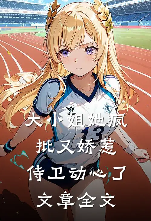 大小姐她疯批又娇惹，侍卫动心了文章全文
