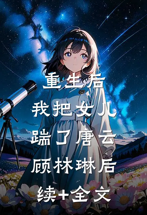 重生后，我把女儿踹了唐云顾林琳后续+全文
