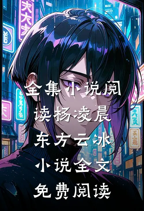 全集小说阅读杨凌晨东方云冰小说全文免费阅读