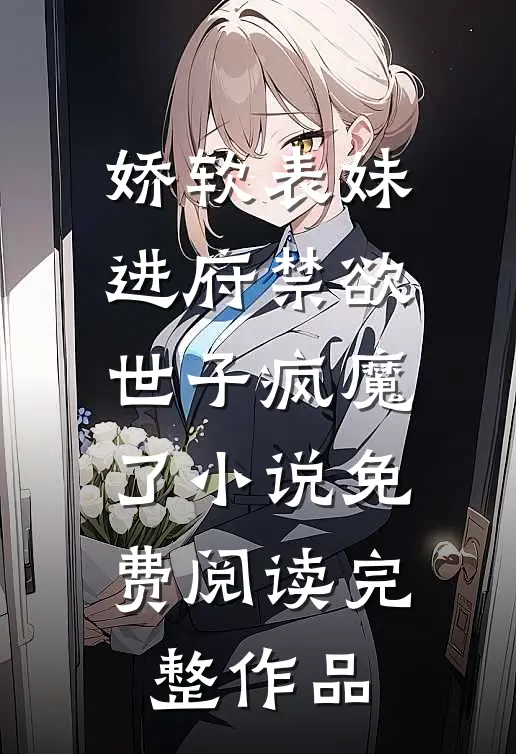 娇软表妹进府禁欲世子疯魔了小说免费阅读完整作品