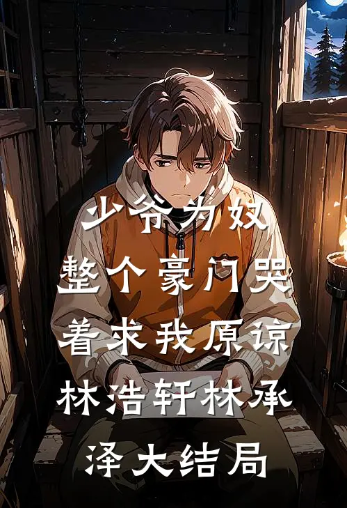 少爷为奴，整个豪门哭着求我原谅林浩轩林承泽大结局