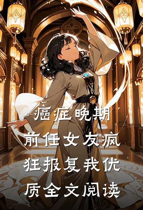 癌症晚期，前任女友疯狂报复我优质全文阅读