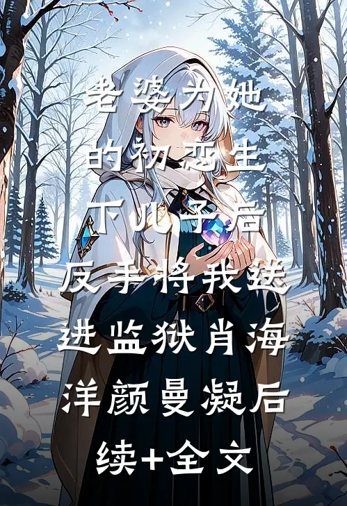 老婆为她的初恋生下儿子后，反手将我送进监狱肖海洋颜曼凝后续+全文
