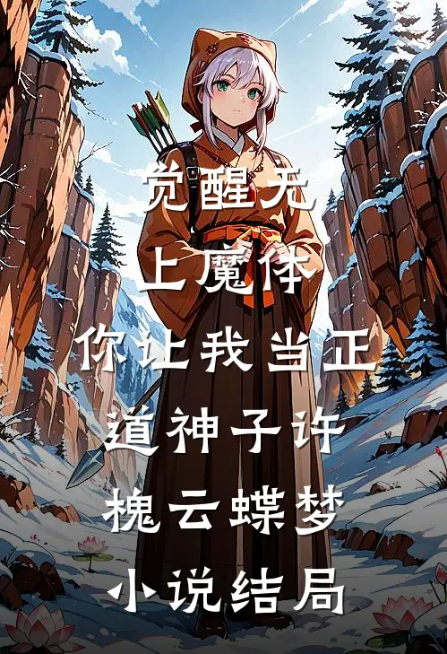 觉醒无上魔体，你让我当正道神子许槐云蝶梦小说结局