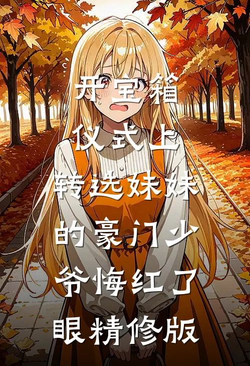 开宝箱仪式上，转选妹妹的豪门少爷悔红了眼精修版