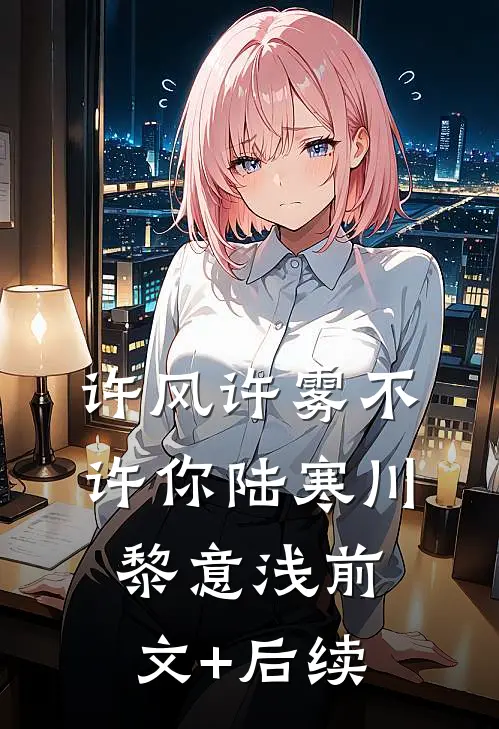 许风许雾不许你陆寒川黎意浅前文+后续