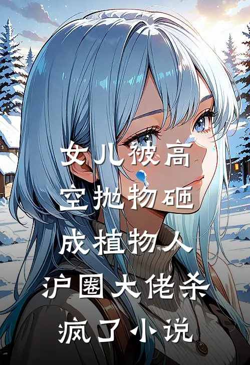 女儿被高空抛物砸成植物人，沪圈大佬杀疯了小说