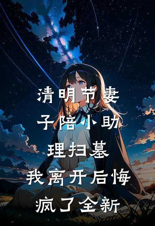 清明节妻子陪小助理扫墓，我离开后悔疯了全新