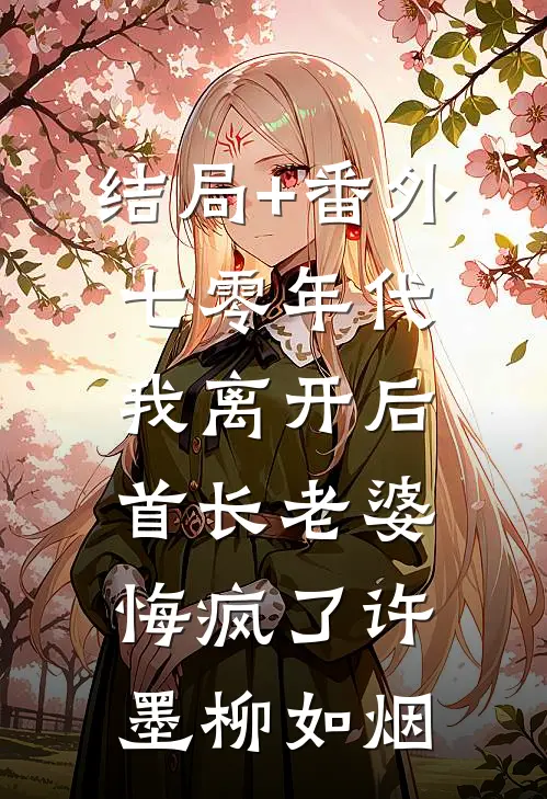 结局+番外七零年代，我离开后首长老婆悔疯了许墨柳如烟