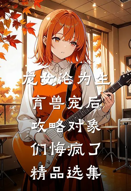 龙女沦为生育兽宠后，攻略对象们悔疯了精品选集
