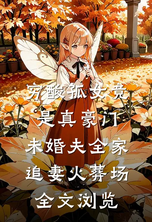 穷酸孤女竟是真豪门，未婚夫全家追妻火葬场全文浏览