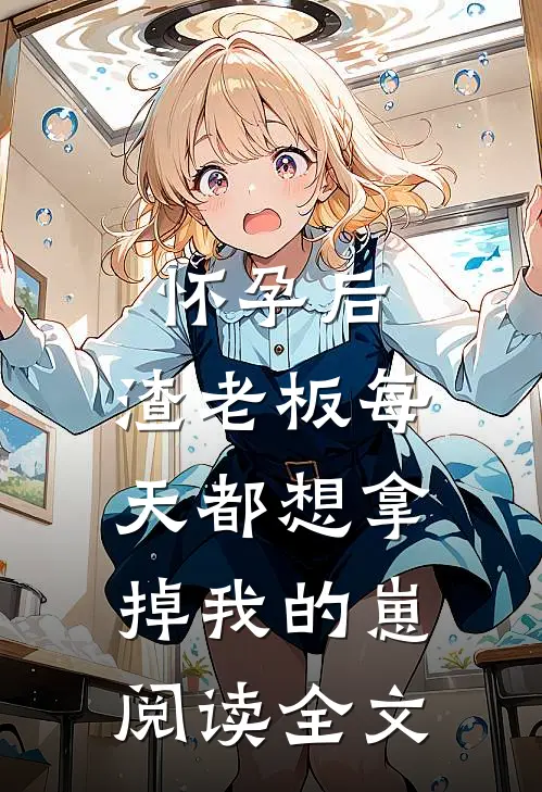 怀孕后,渣老板每天都想拿掉我的崽阅读全文