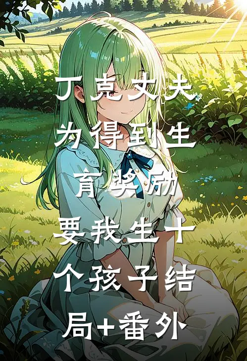 丁克丈夫为得到生育奖励，要我生十个孩子结局+番外