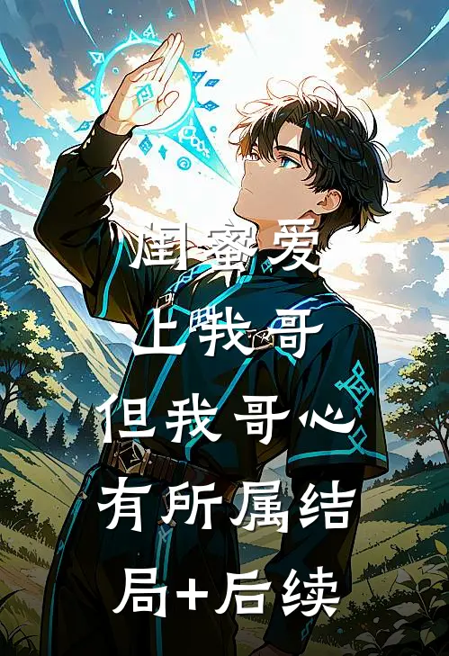 闺蜜爱上我哥，但我哥心有所属结局+后续