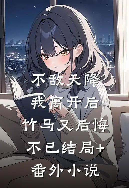 不敌天降，我离开后，竹马又后悔不已结局+番外小说