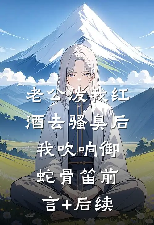 老公泼我红酒去骚臭后，我吹响御蛇骨笛前言+后续