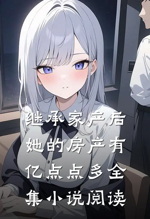 继承家产后，她的房产有亿点点多全集小说阅读