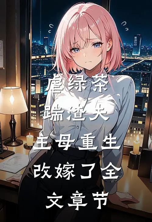虐绿茶,踹渣夫,主母重生改嫁了全文章节免费阅读