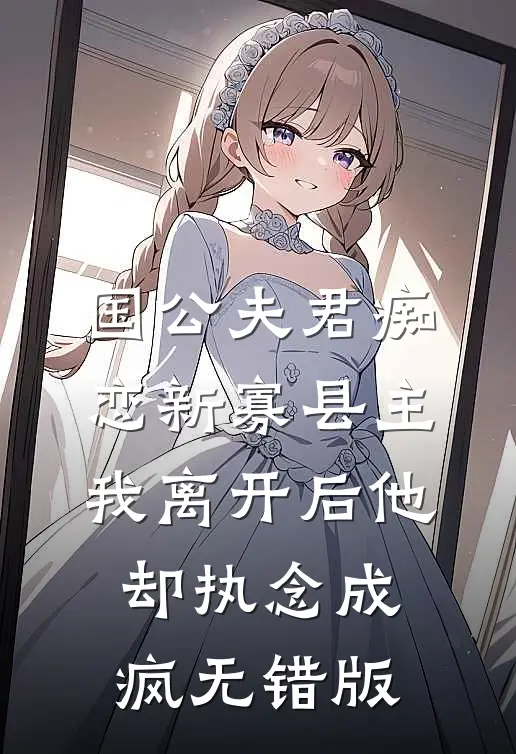 国公夫君痴恋新寡县主，我离开后他却执念成疯无错版