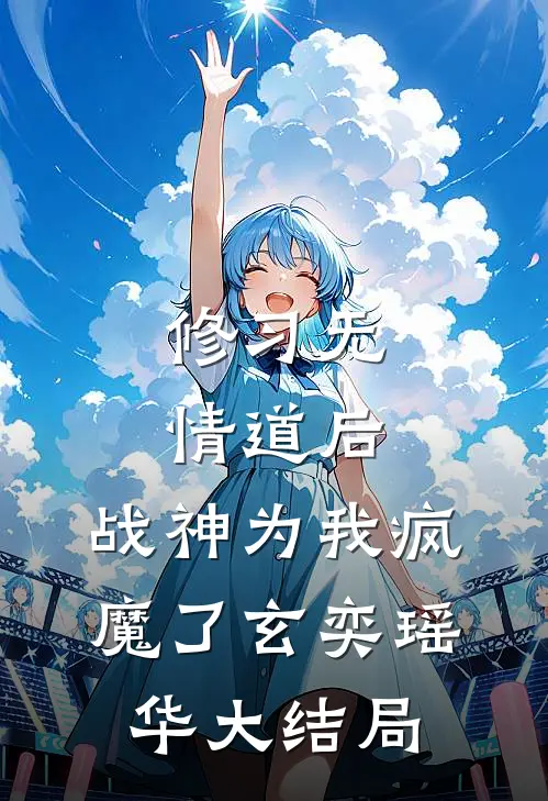 修习无情道后，战神为我疯魔了玄奕瑶华大结局