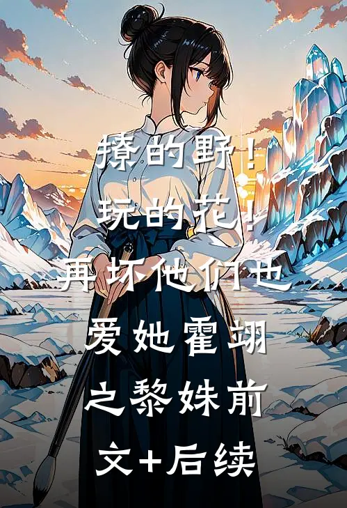 撩的野！玩的花！再坏他们也爱她霍翊之黎姝前文+后续
