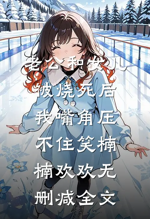 老公和女儿被烧死后，我嘴角压不住笑楠楠欢欢无删减全文