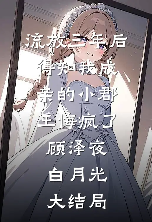 流放三年后，得知我成亲的小郡王悔疯了顾泽夜白月光大结局